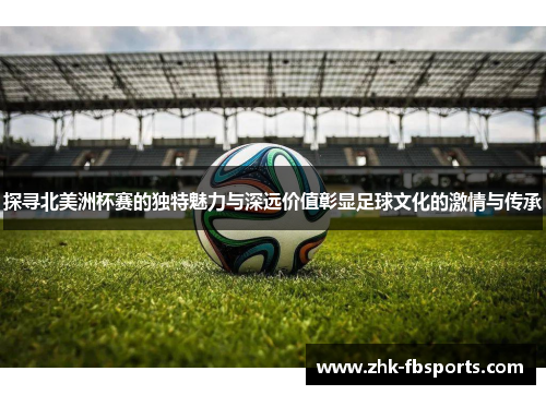 探寻北美洲杯赛的独特魅力与深远价值彰显足球文化的激情与传承