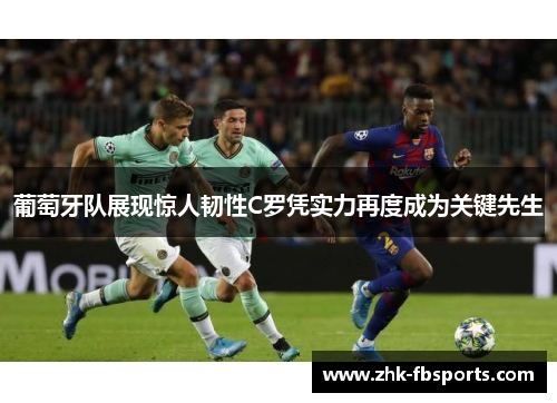 葡萄牙队展现惊人韧性C罗凭实力再度成为关键先生