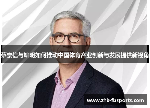 蔡崇信与姚明如何推动中国体育产业创新与发展提供新视角 蔡崇信与姚明如何推动中国体育产业创新与发展提供新视角