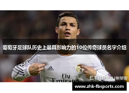 葡萄牙足球队历史上最具影响力的10位传奇球员名字介绍