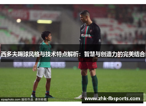 西多夫踢球风格与技术特点解析：智慧与创造力的完美结合