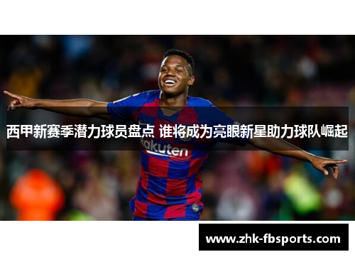 西甲新赛季潜力球员盘点 谁将成为亮眼新星助力球队崛起