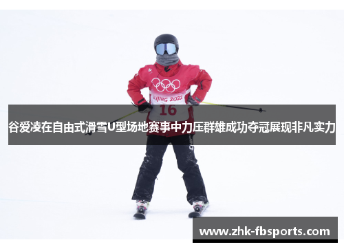 谷爱凌在自由式滑雪U型场地赛事中力压群雄成功夺冠展现非凡实力