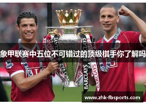 象甲联赛中五位不可错过的顶级棋手你了解吗