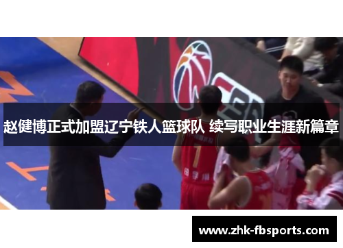 赵健博正式加盟辽宁铁人篮球队 续写职业生涯新篇章