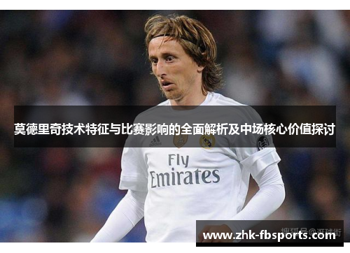 莫德里奇技术特征与比赛影响的全面解析及中场核心价值探讨