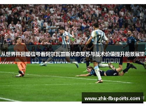 从世界杯回暖信号看阿尔瓦雷斯状态复苏与战术价值提升前景展望