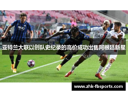 亚特兰大联以创队史纪录的高价成功出售阿根廷新星