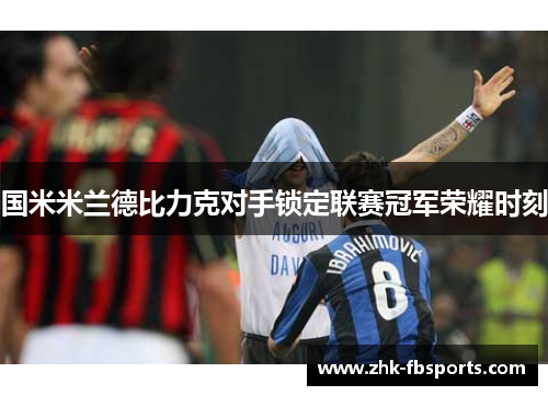 国米米兰德比力克对手锁定联赛冠军荣耀时刻