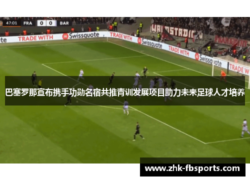 巴塞罗那宣布携手功勋名宿共推青训发展项目助力未来足球人才培养
