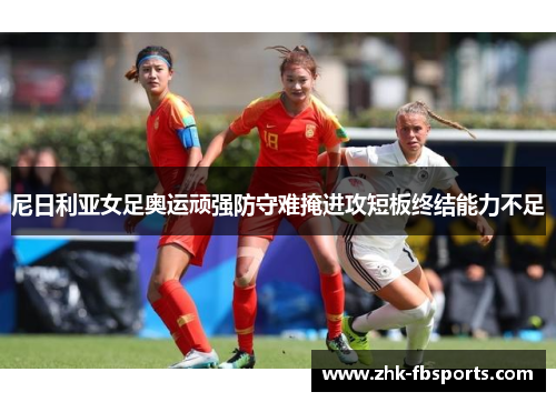 尼日利亚女足奥运顽强防守难掩进攻短板终结能力不足