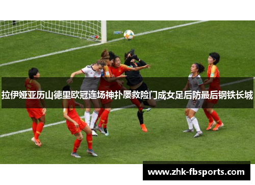 拉伊娅亚历山德里欧冠连场神扑屡救险门成女足后防最后钢铁长城 拉伊娅亚历山德里欧冠连场神扑屡救险门成女足后防最后钢铁长城