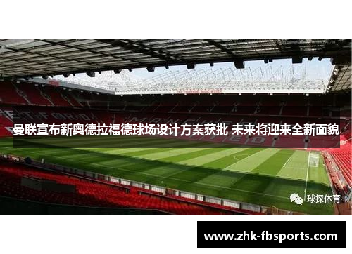 曼联宣布新奥德拉福德球场设计方案获批 未来将迎来全新面貌