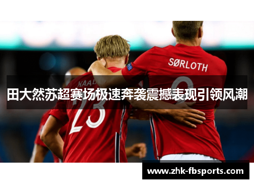 田大然苏超赛场极速奔袭震撼表现引领风潮