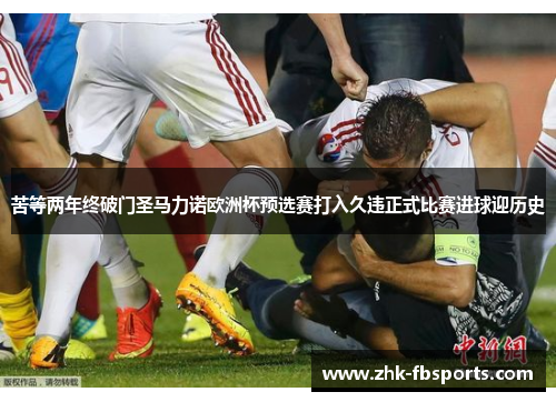 苦等两年终破门圣马力诺欧洲杯预选赛打入久违正式比赛进球迎历史