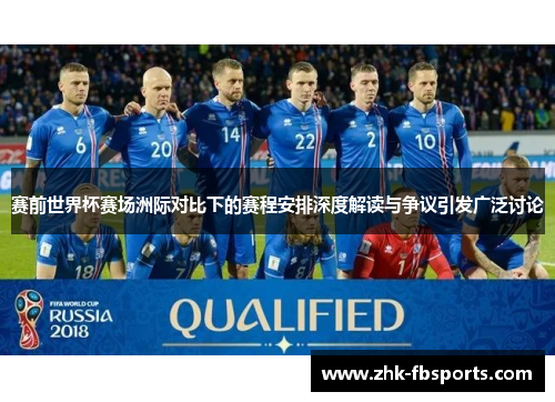 赛前世界杯赛场洲际对比下的赛程安排深度解读与争议引发广泛讨论 赛前世界杯赛场洲际对比下的赛程安排深度解读与争议引发广泛讨论