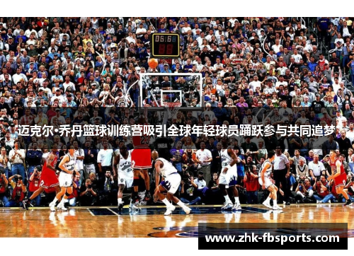 迈克尔·乔丹篮球训练营吸引全球年轻球员踊跃参与共同追梦