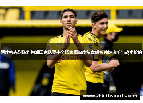 阿什拉夫对阵利物浦国家队赛事全场表现深度复盘解析关键攻防与战术价值 阿什拉夫对阵利物浦国家队赛事全场表现深度复盘解析关键攻防与战术价值