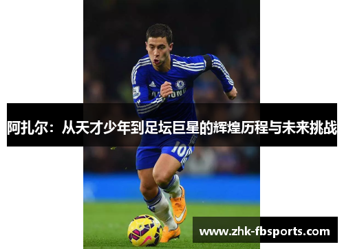 阿扎尔:从天才少年到足坛巨星的辉煌历程与未来挑战 阿扎尔:从天才少年到足坛巨星的辉煌历程与未来挑战
