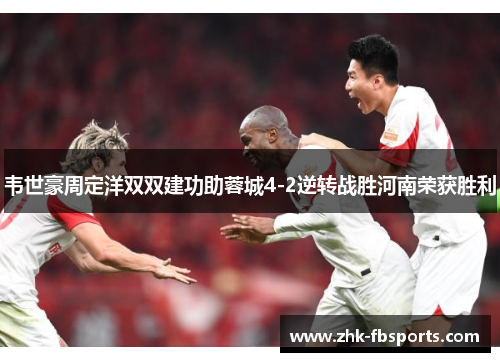 韦世豪周定洋双双建功助蓉城4-2逆转战胜河南荣获胜利 韦世豪周定洋双双建功助蓉城4-2逆转战胜河南荣获胜利